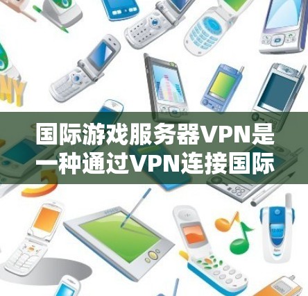 国际游戏服务器VPN是一种通过VPN连接国际游戏服务器的技术,旨在解决不同国家或地区的网络环境问题。以下是针对国际游戏服务器VPN的详细信息 国际游戏服务器VPN是一种通过VPN连接国际游戏服务器的技术,旨在解决不同国家或地区的网络环境问题。以下是针对国际游戏服务器VPN的详细信息