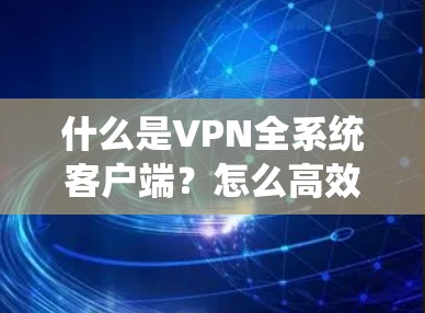 什么是VPN全系统客户端?怎么高效使用它? 什么是VPN全系统客户端?怎么高效使用它?
