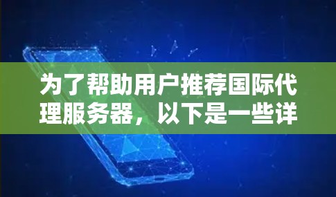 为了帮助用户推荐国际代理服务器,以下是一些详细的推荐,涵盖各个主要国家和平台,帮助用户根据他们的使用场景和需求做出选择 为了帮助用户推荐国际代理服务器,以下是一些详细的推荐,涵盖各个主要国家和平台,帮助用户根据他们的使用场景和需求做出选择