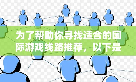 为了帮助你寻找适合的国际游戏线路推荐,以下是几个常用的国际游戏平台和平台特点的总结 为了帮助你寻找适合的国际游戏线路推荐,以下是几个常用的国际游戏平台和平台特点的总结