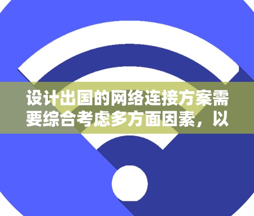 设计出国的网络连接方案需要综合考虑多方面因素，以确保用户能够访问不同国家的网站、使用移动设备以及保持数据的安全性和可扩展性。以下是一个详细的方案建议
