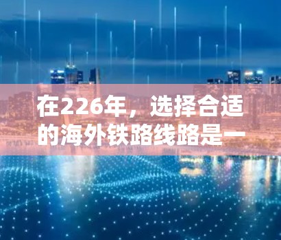 在226年,选择合适的海外铁路线路是一个重要的决策。以下是一些全面的信息和建议,帮助你做出明智的选择 在226年,选择合适的海外铁路线路是一个重要的决策。以下是一些全面的信息和建议,帮助你做出明智的选择
