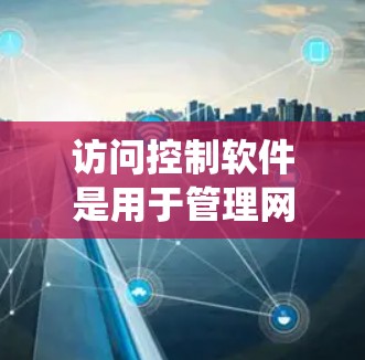 访问控制软件是用于管理网站或系统自动识别和控制用户访问控制的工具。以下是对访问控制软件的系统学习和总结 访问控制软件是用于管理网站或系统自动识别和控制用户访问控制的工具。以下是对访问控制软件的系统学习和总结
