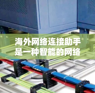 海外网络连接助手是一种智能的网络连接工具,旨在为用户提供更灵活、更智能的网络切换和操作功能。以下是其关键特点和功能 海外网络连接助手是一种智能的网络连接工具,旨在为用户提供更灵活、更智能的网络切换和操作功能。以下是其关键特点和功能