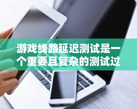 游戏线路延迟测试是一个重要且复杂的测试过程，旨在评估游戏服务器在不同延迟条件下的性能表现。以下是一步步的解决方案