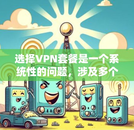 选择VPN套餐是一个系统性的问题，涉及多个因素，包括内容质量和安全保证。以下是一些选择VPN套餐的步骤指南，帮助你更好地进行选择