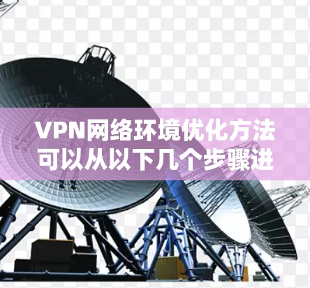 VPN网络环境优化方法可以从以下几个步骤进行