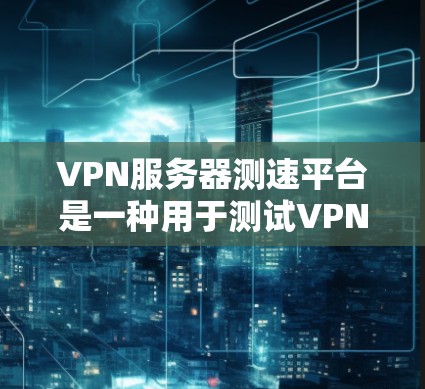 VPN服务器测速平台是一种用于测试VPN服务器性能的工具。以下是使用此类平台进行测试的具体步骤