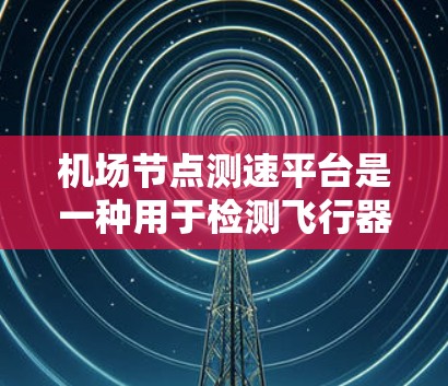 机场节点测速平台是一种用于检测飞行器或车辆在特定区域行驶速度的设备。以下是使用该平台的详细步骤和注意事项 机场节点测速平台是一种用于检测飞行器或车辆在特定区域行驶速度的设备。以下是使用该平台的详细步骤和注意事项