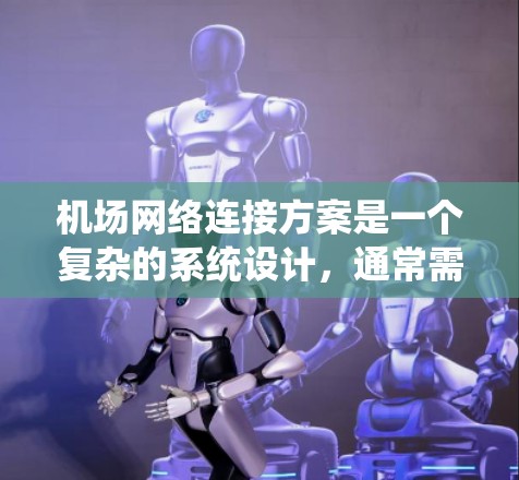 机场网络连接方案是一个复杂的系统设计，通常需要综合考虑机场的规模、功能、地理位置和用户需求，以确保机场内部网络的高效、可靠和安全运行。以下是一个基于机场网络连接方案的框架，供参考