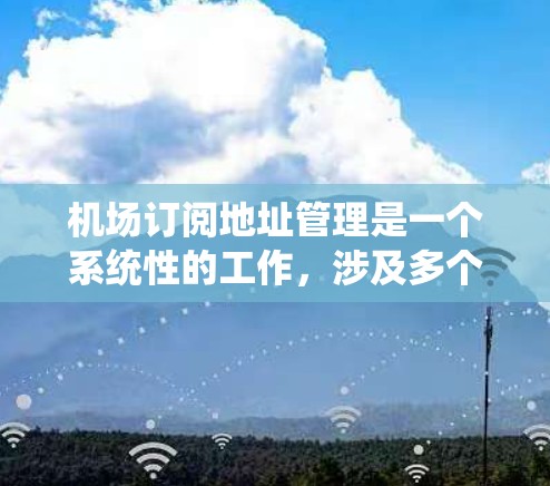 机场订阅地址管理是一个系统性的工作,涉及多个步骤和过程,以下是详细的指南 机场订阅地址管理是一个系统性的工作,涉及多个步骤和过程,以下是详细的指南