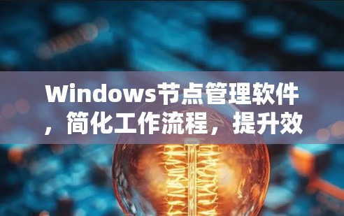 Windows节点管理软件，简化工作流程，提升效率