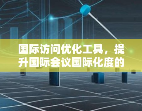 国际访问优化工具，提升国际会议国际化度的创新解决方案