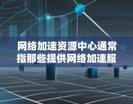 网络加速资源中心通常指那些提供网络加速服务和资源管理功能的平台或工具。这些资源中心可以帮助用户加速网络速度、管理多个资源包、获取最新的资源等。以下是一些常见的网络加速资源中心类型
