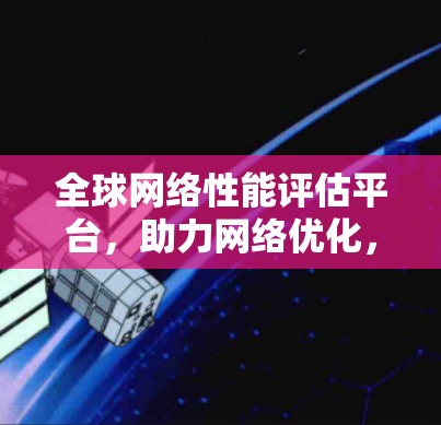全球网络性能评估平台，助力网络优化，提升用户体验