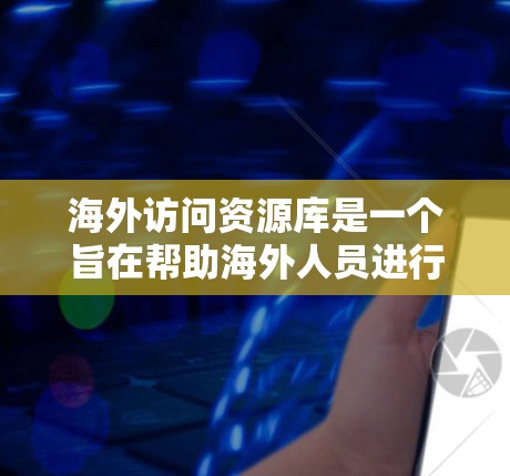 海外访问资源库是一个旨在帮助海外人员进行国际访问和学术交流的平台。以下是对该资源库的详细分析