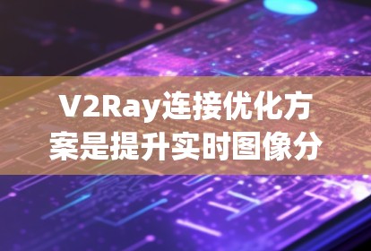 V2Ray连接优化方案是提升实时图像分析系统性能的关键，涉及多个方面，以下是一个有条理的总结