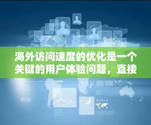 海外访问速度的优化是一个关键的用户体验问题，直接影响到企业的运营效率、客户满意度以及品牌声誉。以下是一些主要的方面和方法，帮助您优化海外访问速度
