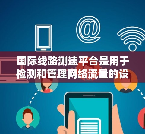 国际线路测速平台是用于检测和管理网络流量的设备,广泛应用于全球范围内的互联网和特定地区的网络管理。以下是关于国际线路测速平台的详细信息