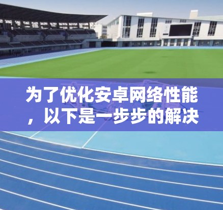 为了优化安卓网络性能，以下是一步步的解决方案