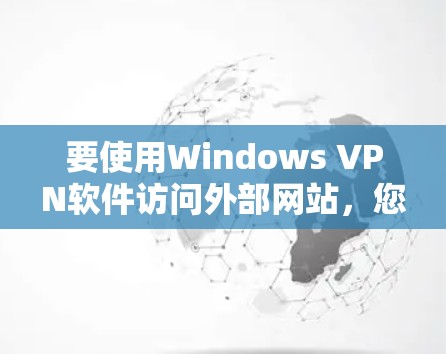 要使用Windows VPN软件访问外部网站,您可以按照以下步骤进行 要使用Windows VPN软件访问外部网站,您可以按照以下步骤进行