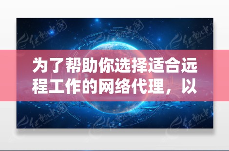 为了帮助你选择适合远程工作的网络代理,以下是一套系统化的建议 为了帮助你选择适合远程工作的网络代理,以下是一套系统化的建议