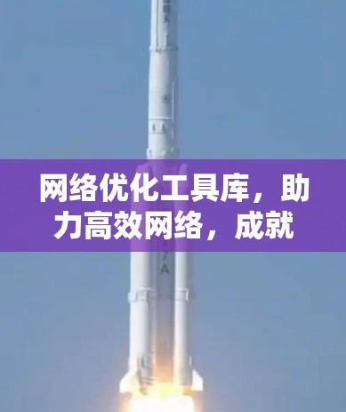网络优化工具库,助力高效网络,成就网络时代的核心竞争力