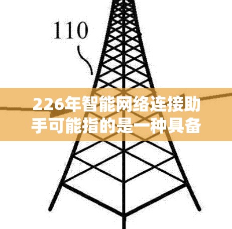 226年智能网络连接助手可能指的是一种具备高连接率、低延迟、高可靠性和智能化功能的智能设备或系统，可能结合了人工智能（AI）5G网络、物联网（IoT）等技术。以下是一些可能的定义和功能