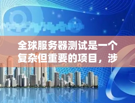 全球服务器测试是一个复杂但重要的项目，涉及多个服务器同时运行同一系统的环境。以下是详细的步骤指南