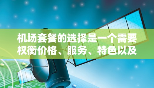 机场套餐的选择是一个需要权衡价格、服务、特色以及时间长度等多方面的考虑。以下是一个基于你的需求设计的机场套餐选择指南,帮助你更好地规划 机场套餐的选择是一个需要权衡价格、服务、特色以及时间长度等多方面的考虑。以下是一个基于你的需求设计的机场套餐选择指南,帮助你更好地规划