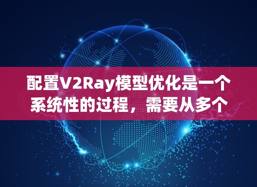配置V2Ray模型优化是一个系统性的过程，需要从多个步骤入手，逐步优化模型。以下是对V2Ray配置优化的详细步骤指南