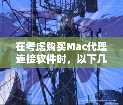 在考虑购买Mac代理连接软件时,以下几点是关键 在考虑购买Mac代理连接软件时,以下几点是关键