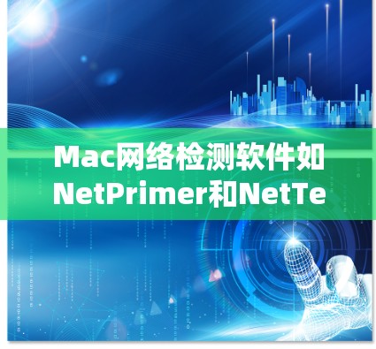 Mac网络检测软件如NetPrimer和NetTest是用于监控和分析网络性能的工具。以下是详细的步骤指南，帮助您使用这些软件