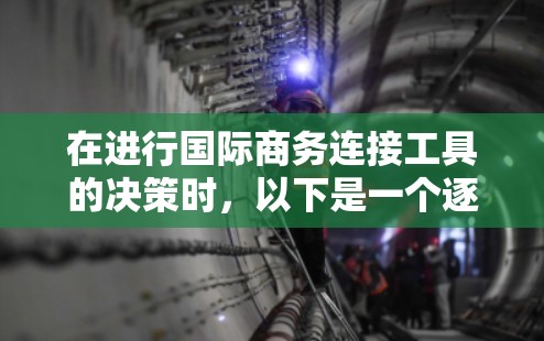 在进行国际商务连接工具的决策时,以下是一个逐步的比较和选择过程