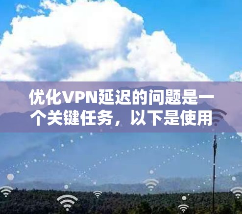 优化VPN延迟的问题是一个关键任务,以下是使用以下方案进行优化的详细步骤