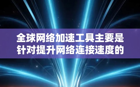 全球网络加速工具主要是针对提升网络连接速度的专业解决方案,主要包括以下几个方面