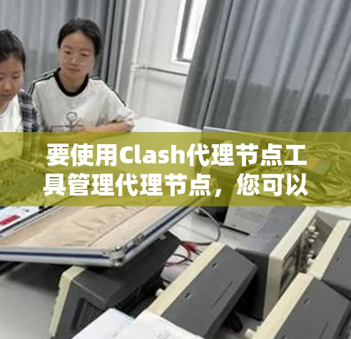 要使用Clash代理节点工具管理代理节点,您可以按照以下步骤操作
