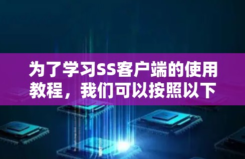 为了学习SS客户端的使用教程，我们可以按照以下步骤进行