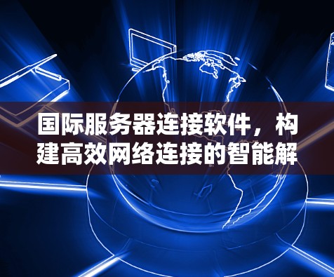 国际服务器连接软件,构建高效网络连接的智能解决方案
