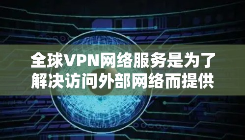 全球VPN网络服务是为了解决访问外部网络而提供的加密传输技术，保障数据安全和隐私。以下是关于全球VPN的全面了解