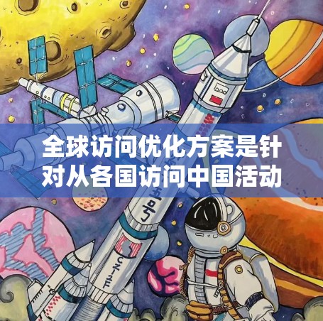 全球访问优化方案是针对从各国访问中国活动的优化策略，旨在提高活动的效率、吸引力和效果。以下是一个综合的全球访问优化方案框架，涵盖内容、宣传、资源、协调、沟通等多个方面