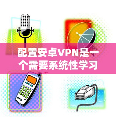 配置安卓VPN是一个需要系统性学习的过程，以下是一个逐步指南，帮助你轻松学习和配置这款服务