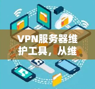 VPN服务器维护工具，从维护到故障恢复的全面解决方案