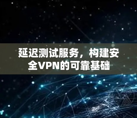 延迟测试服务，构建安全VPN的可靠基础