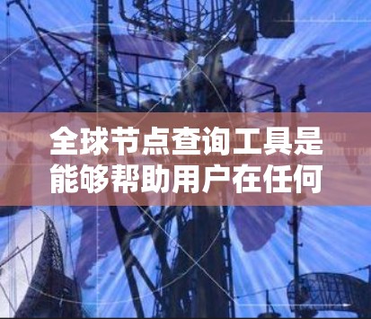 全球节点查询工具是能够帮助用户在任何地方访问和查询特定节点和信息的应用程序。这些工具涵盖了从搜索引擎到地图工具的多种类型,每个类型都有其独特的功能和特点。以下是详细的分步解释