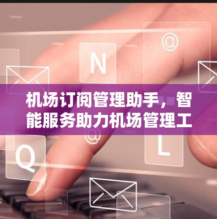 机场订阅管理助手，智能服务助力机场管理工作