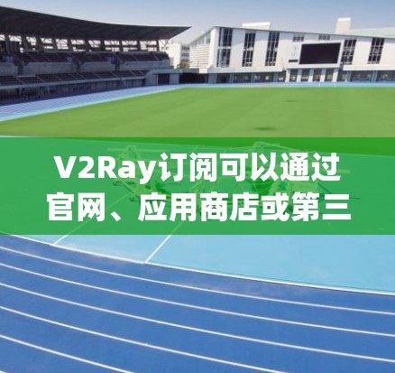 V2Ray订阅可以通过官网、应用商店或第三方平台进行订阅和更新。以下是关于订阅和更新的详细信息 V2Ray订阅可以通过官网、应用商店或第三方平台进行订阅和更新。以下是关于订阅和更新的详细信息