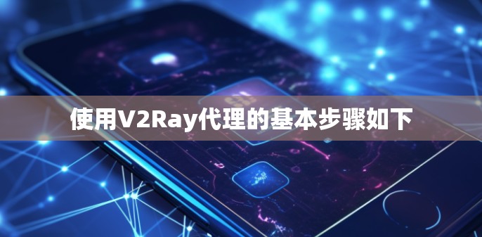 使用V2Ray代理的基本步骤如下