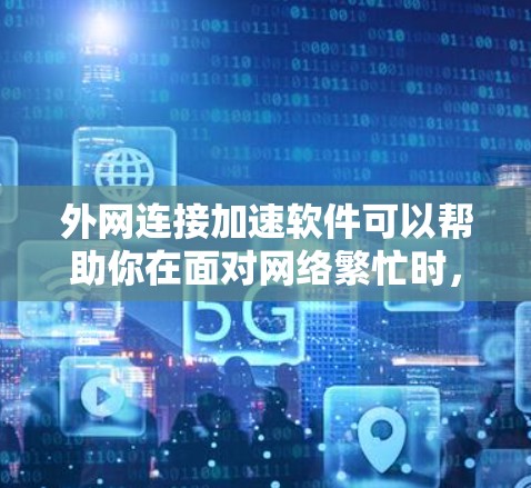 外网连接加速软件可以帮助你在面对网络繁忙时,更快地连接到外网。以下是一些常见的外网连接加速软件推荐,供你选择 外网连接加速软件可以帮助你在面对网络繁忙时,更快地连接到外网。以下是一些常见的外网连接加速软件推荐,供你选择