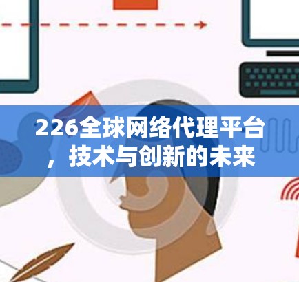 226全球网络代理平台,技术与创新的未来 226全球网络代理平台,技术与创新的未来